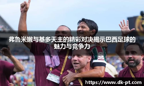 弗鲁米嫩与基多天主的精彩对决揭示巴西足球的魅力与竞争力