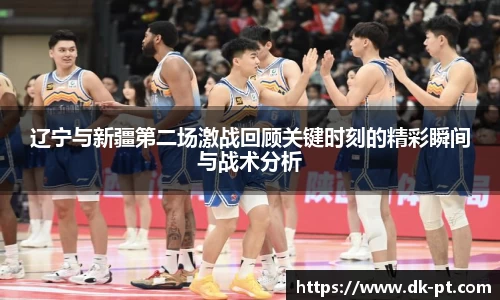 辽宁与新疆第二场激战回顾关键时刻的精彩瞬间与战术分析