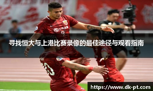 寻找恒大与上港比赛录像的最佳途径与观看指南